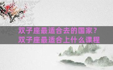 双子座最适合去的国家？双子座最适合上什么课程