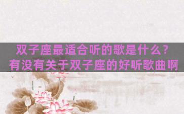 双子座最适合听的歌是什么？有没有关于双子座的好听歌曲啊