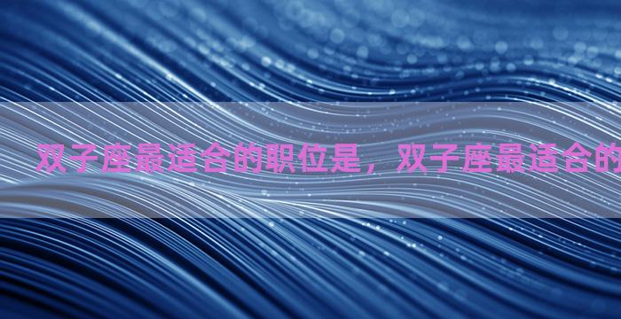 双子座最适合的职位是，双子座最适合的职业是什么