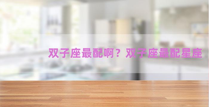 双子座最配啊？双子座最配星座