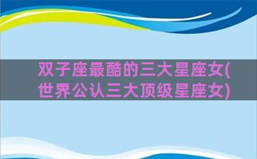 双子座最酷的三大星座女(世界公认三大顶级星座女)