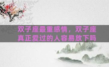 双子座最重感情，双子座真正爱过的人容易放下吗
