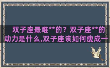双子座最难**的？双子座**的动力是什么,双子座该如何瘦成一道闪电