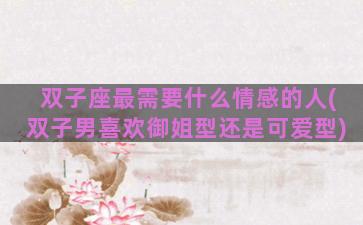 双子座最需要什么情感的人(双子男喜欢御姐型还是可爱型)