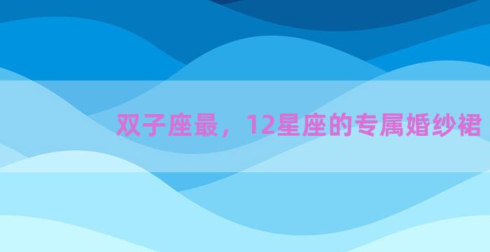 双子座最，12星座的专属婚纱裙