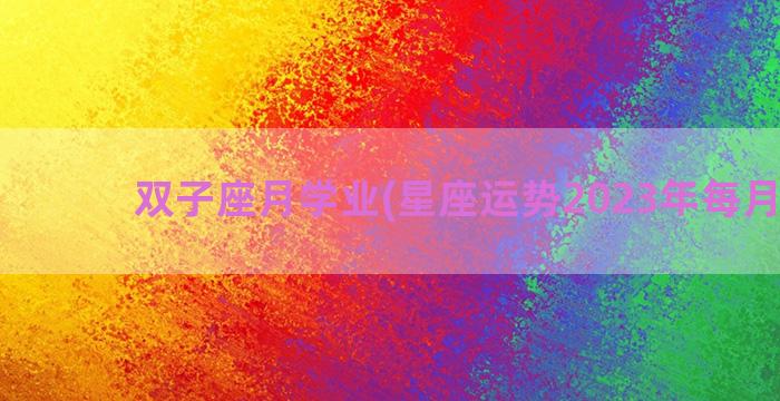 双子座月学业(星座运势2023年每月运势)