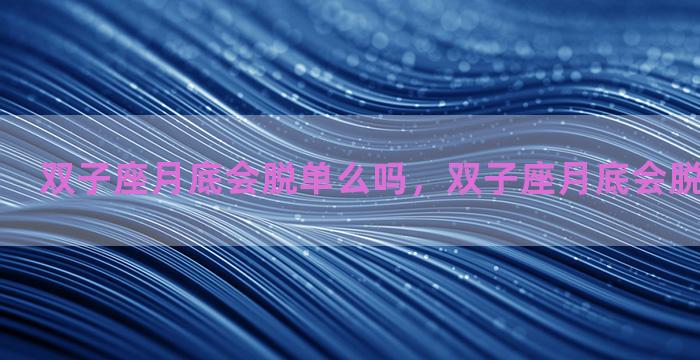 双子座月底会脱单么吗，双子座月底会脱单么吗男生
