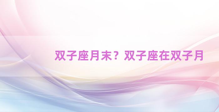 双子座月末？双子座在双子月