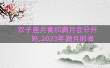 双子座月食和满月会分开吗,2023年满月时间