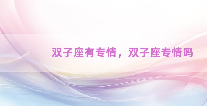 双子座有专情，双子座专情吗