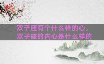 双子座有个什么样的心，双子座的内心是什么样的
