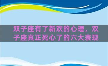 双子座有了新欢的心理，双子座真正死心了的六大表现