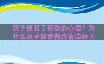 双子座有了新欢的心理？为什么双子座会有感情洁癖啊