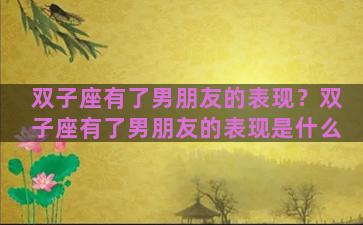双子座有了男朋友的表现？双子座有了男朋友的表现是什么