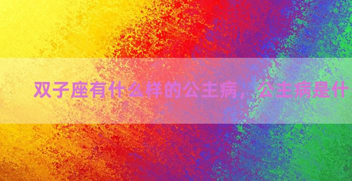 双子座有什么样的公主病，公主病是什么样子的