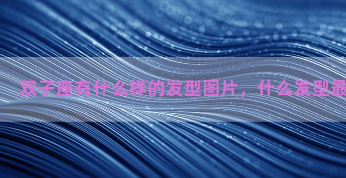 双子座有什么样的发型图片，什么发型最适合双子座
