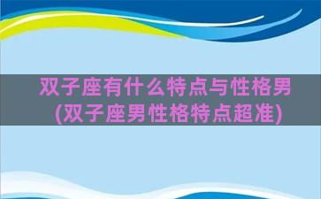 双子座有什么特点与性格男(双子座男性格特点超准)
