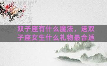双子座有什么魔法，送双子座女生什么礼物最合适