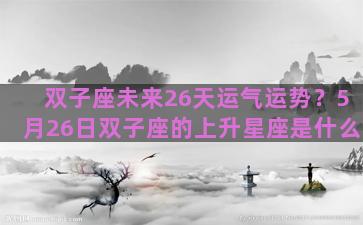 双子座未来26天运气运势？5月26日双子座的上升星座是什么