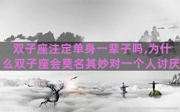 双子座注定单身一辈子吗,为什么双子座会莫名其妙对一个人讨厌