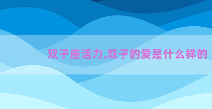 双子座活力,双子的爱是什么样的