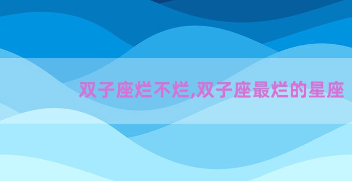 双子座烂不烂,双子座最烂的星座