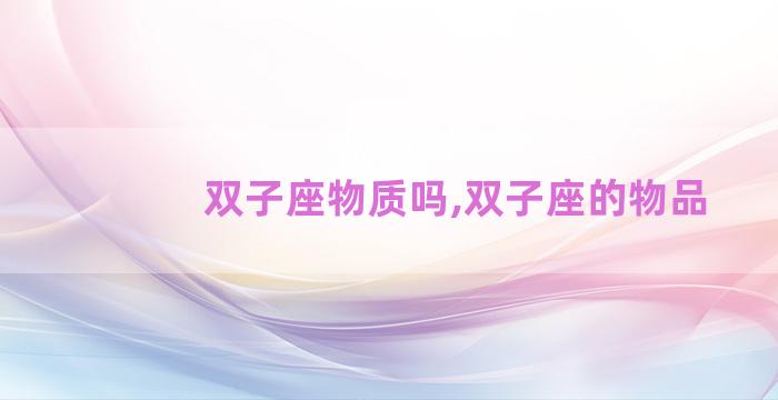 双子座物质吗,双子座的物品