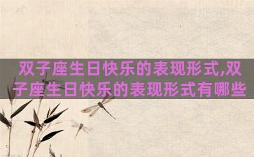 双子座生日快乐的表现形式,双子座生日快乐的表现形式有哪些