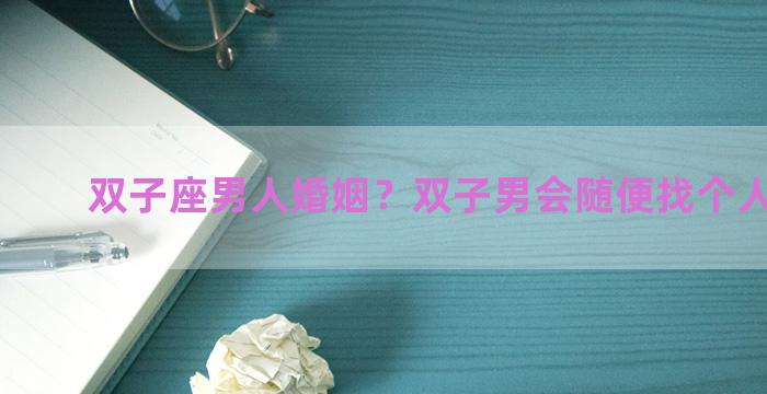 双子座男人婚姻？双子男会随便找个人结婚吗