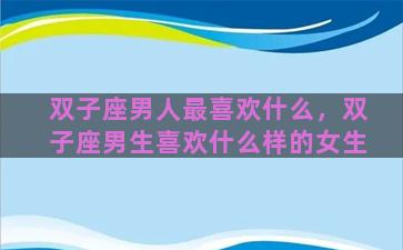 双子座男人最喜欢什么，双子座男生喜欢什么样的女生