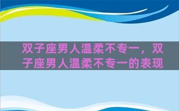 双子座男人温柔不专一，双子座男人温柔不专一的表现