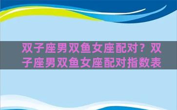 双子座男双鱼女座配对？双子座男双鱼女座配对指数表