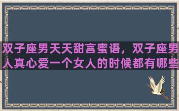 双子座男天天甜言蜜语，双子座男人真心爱一个女人的时候都有哪些表现