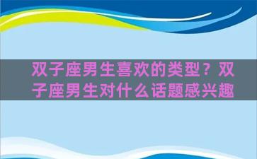 双子座男生喜欢的类型？双子座男生对什么话题感兴趣