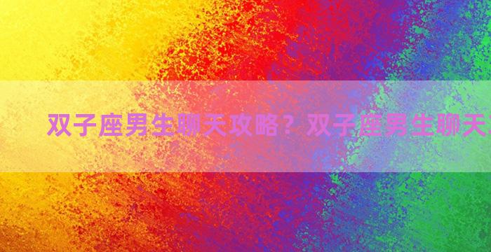 双子座男生聊天攻略？双子座男生聊天攻略女生