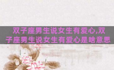 双子座男生说女生有爱心,双子座男生说女生有爱心是啥意思