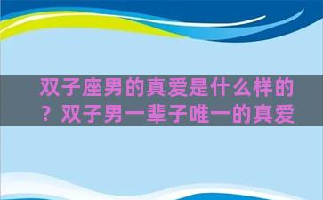 双子座男的真爱是什么样的？双子男一辈子唯一的真爱