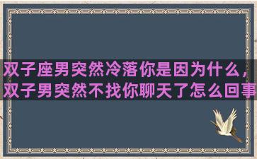 双子座男突然冷落你是因为什么，双子男突然不找你聊天了怎么回事