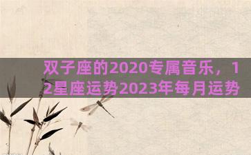 双子座的2020专属音乐，12星座运势2023年每月运势