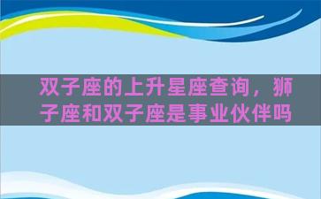 双子座的上升星座查询，狮子座和双子座是事业伙伴吗