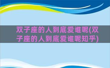 双子座的人到底爱谁呢(双子座的人到底爱谁呢知乎)