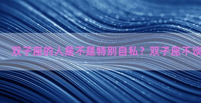 双子座的人是不是特别自私？双子座不谈恋爱的原因