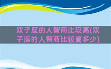 双子座的人智商比较高(双子座的人智商比较高多少)