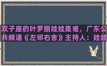 双子座的叶罗丽娃娃是谁，广东公共频道《左邻右舍》主持人：娃娃是谁