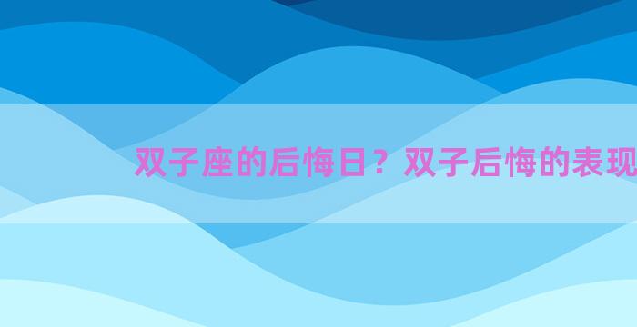 双子座的后悔日？双子后悔的表现