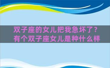 双子座的女儿把我急坏了？有个双子座女儿是种什么样