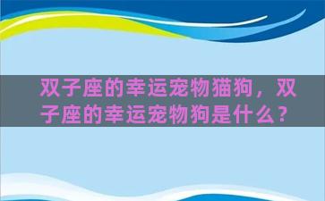 双子座的幸运宠物猫狗，双子座的幸运宠物狗是什么？