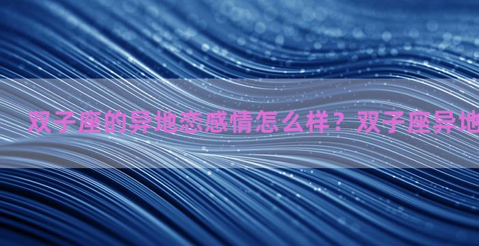 双子座的异地恋感情怎么样？双子座异地恋会怎么样