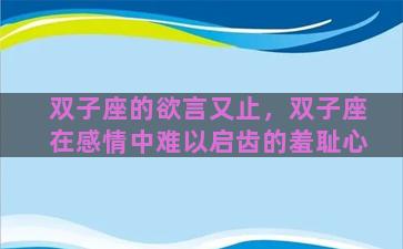 双子座的欲言又止，双子座在感情中难以启齿的羞耻心