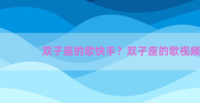 双子座的歌快手？双子座的歌视频